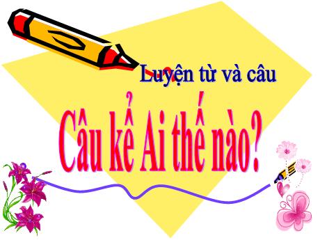 Bài giảng môn Tiếng Việt Lớp 4 - Luyện từ và câu: Câu kể Ai thế nào? - Năm học 2022-2023