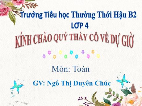 Bài giảng môn Toán Lớp 4 - Chia một tổng cho một số - Năm học 2018-2019 - Ngô Thị Duyên Chúc